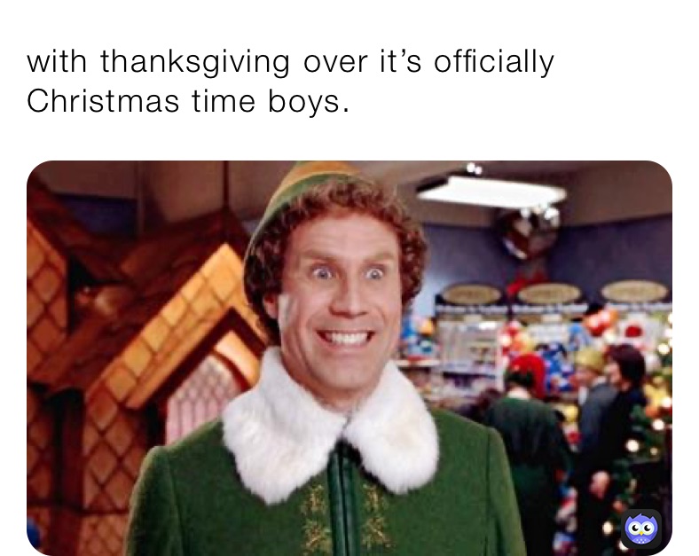 with thanksgiving over it’s officially Christmas time boys. 