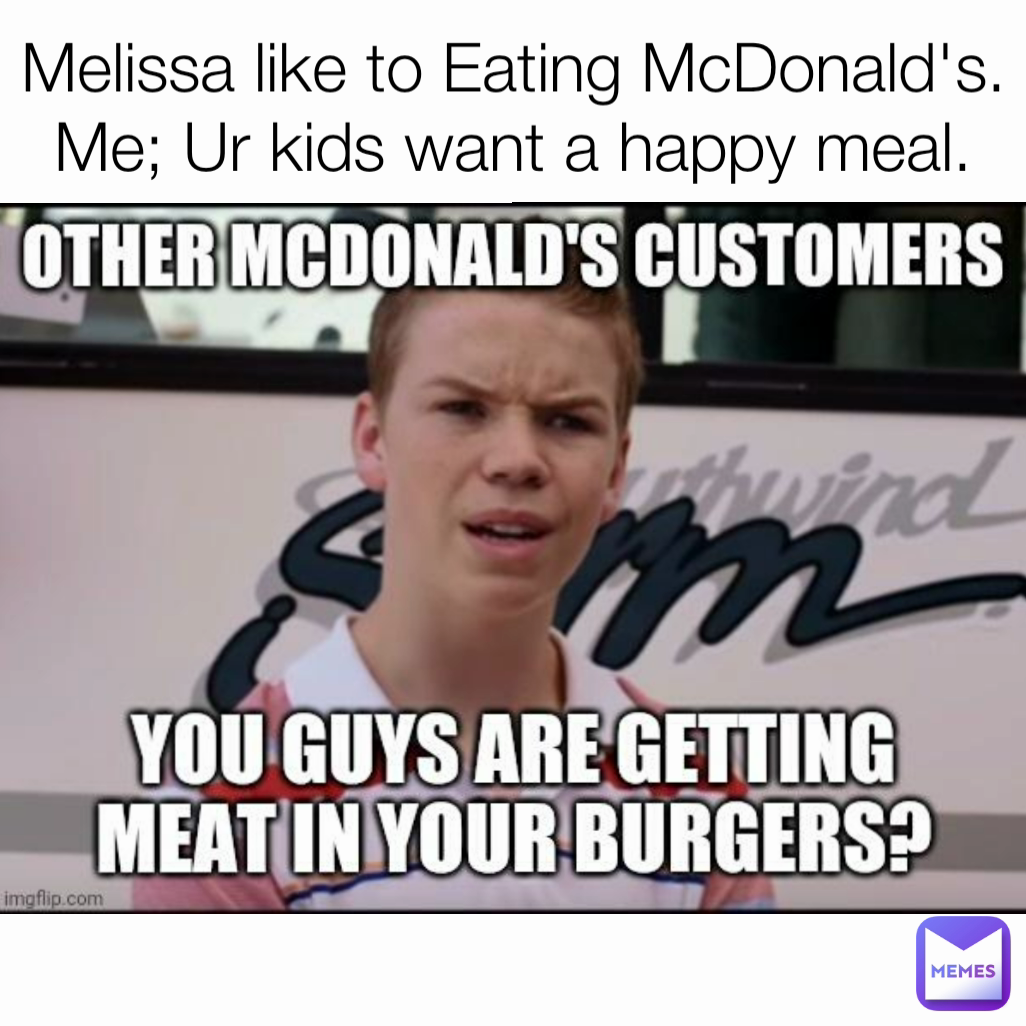 Melissa like to Eating McDonald's. Me; Ur kids want a happy meal.