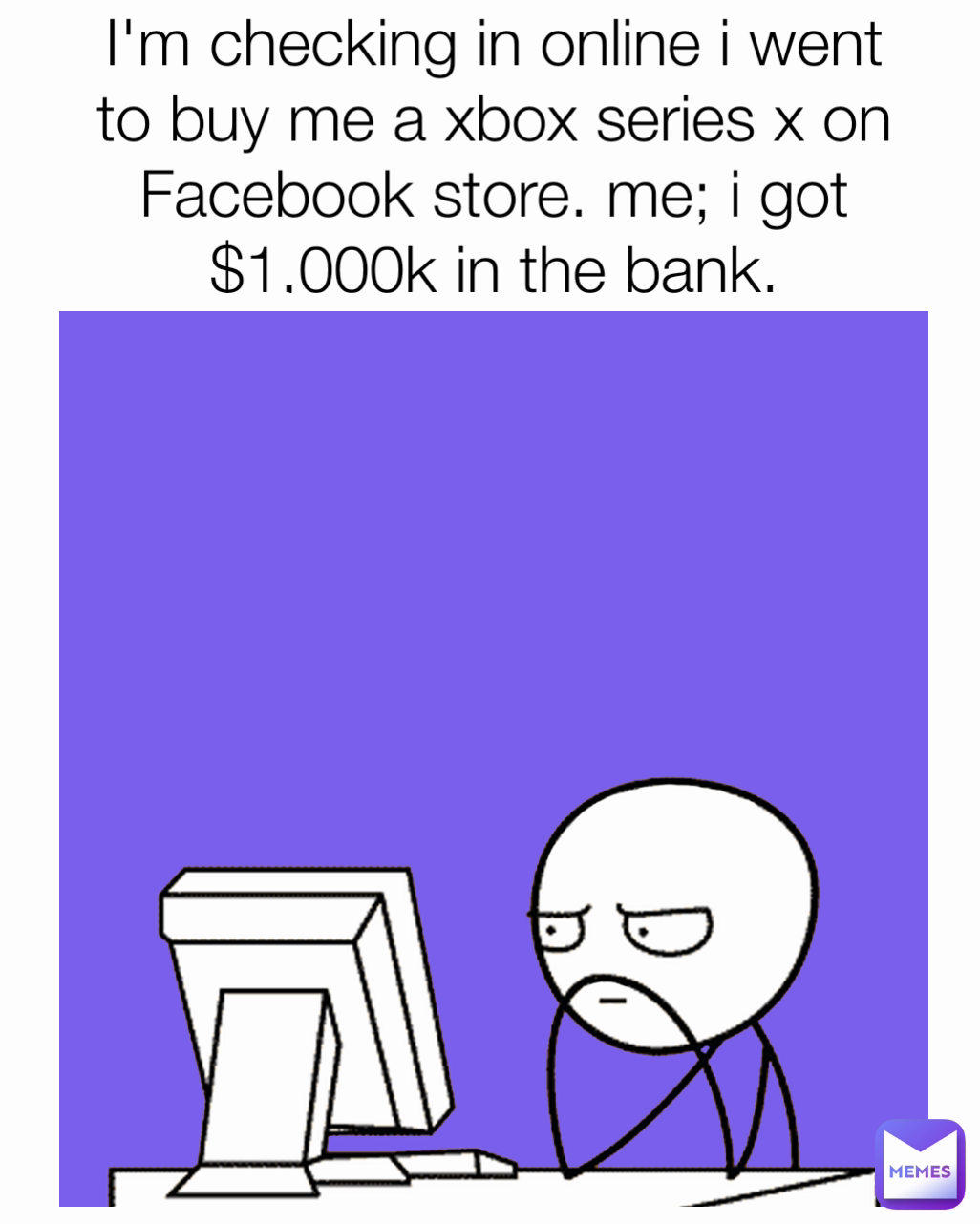 I'm checking in online i went to buy me a xbox series x on Facebook store. me; i got $1,000k in the bank.