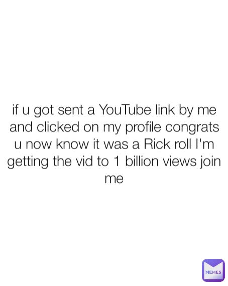 if u got sent a YouTube link by me and clicked on my profile congrats u now know it was a Rick roll I'm getting the vid to 1 billion views join me