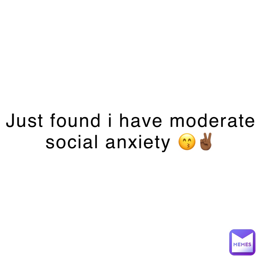 just found i have moderate social anxiety 😙✌🏾