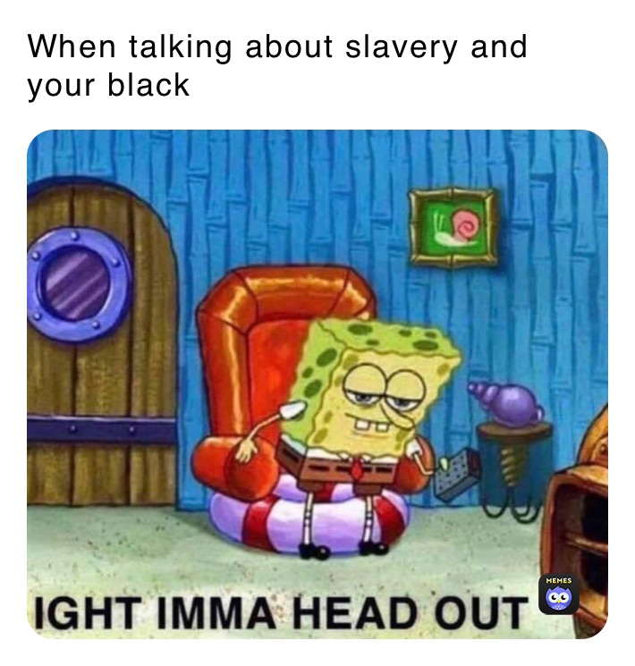 When talking about slavery and your black