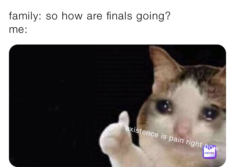 family: so how are finals going?
me: