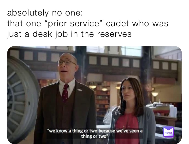 absolutely no one:
that one “prior service” cadet who was just a desk job in the reserves