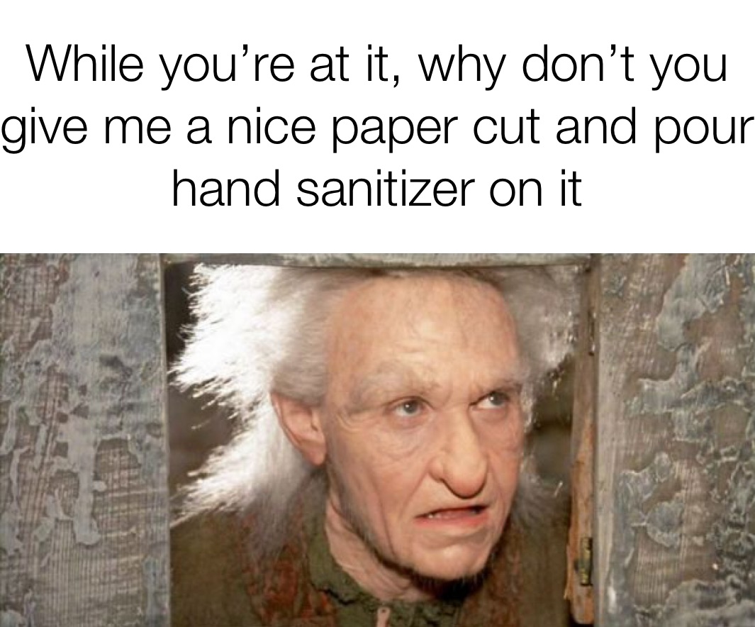 While you’re at it, why don’t you give me a nice paper cut and pour hand sanitizer on it