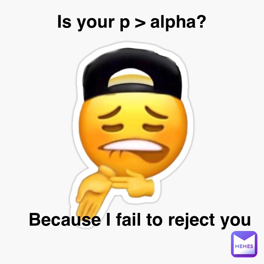Is your p > alpha? Because I fail to reject you