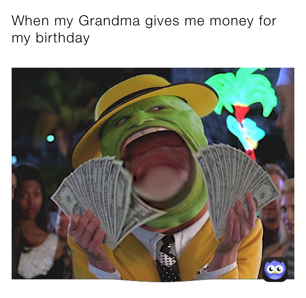 When my Grandma gives me money for my birthday 
