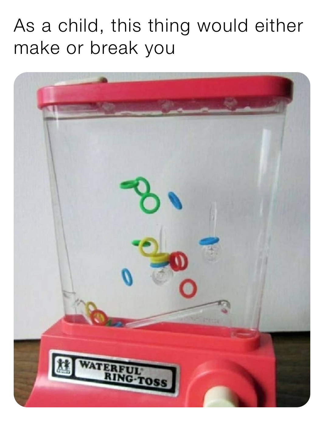 As a child, this thing would either make or break you
