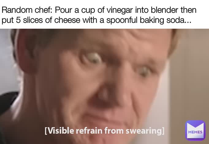 [Visible refrain from swearing] Random chef: Pour a cup of vinegar into blender then put 5 slices of cheese with a spoonful baking soda...