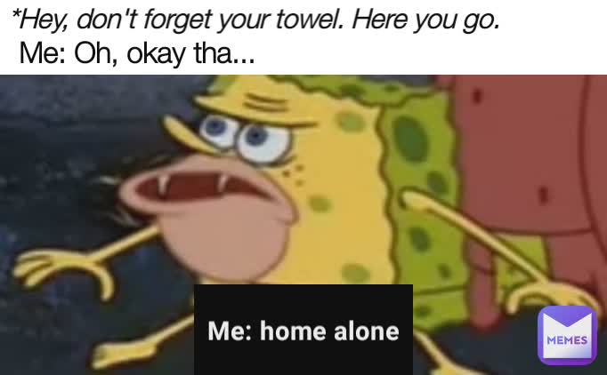 *Hey, don't forget your towel. Here you go. Me: Oh, okay tha... Me: home alone