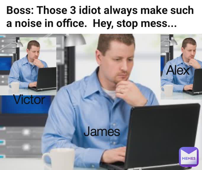 Type Text James Boss: Those 3 idiot always make such a noise in office.  Hey, stop mess... Alex Victor