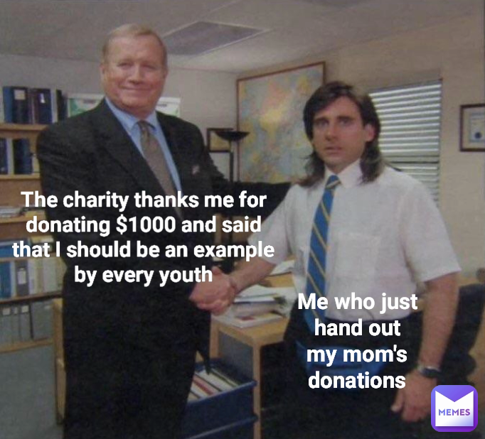 Me who just hand out my mom's donations The charity thanks me for donating $1000 and said that I should be an example by every youth