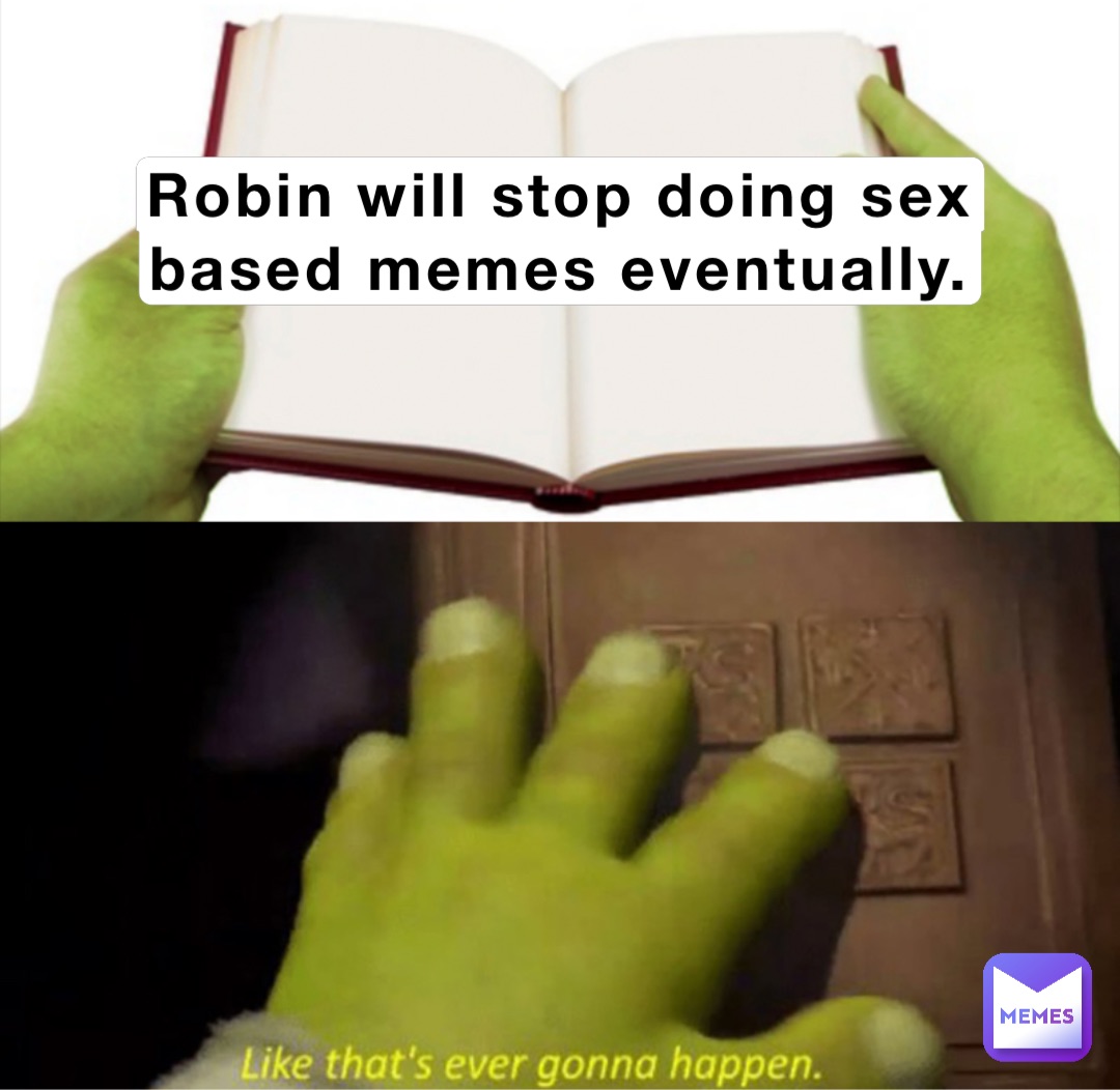 Robin will stop doing sex
based memes eventually.