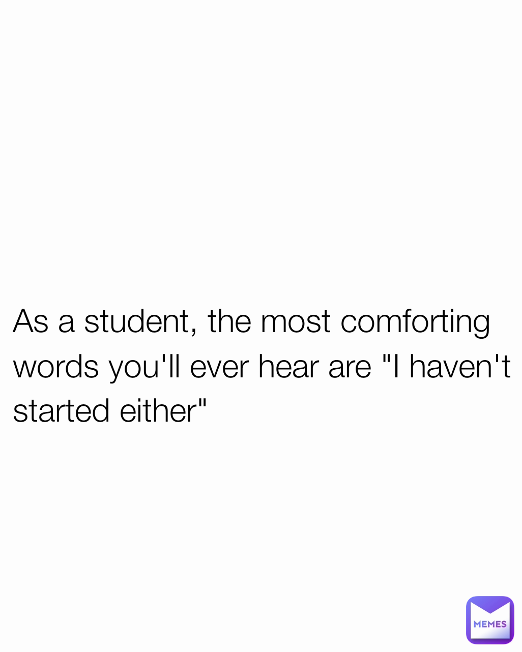 As a student, the most comforting words you'll ever hear are "I haven't started either"