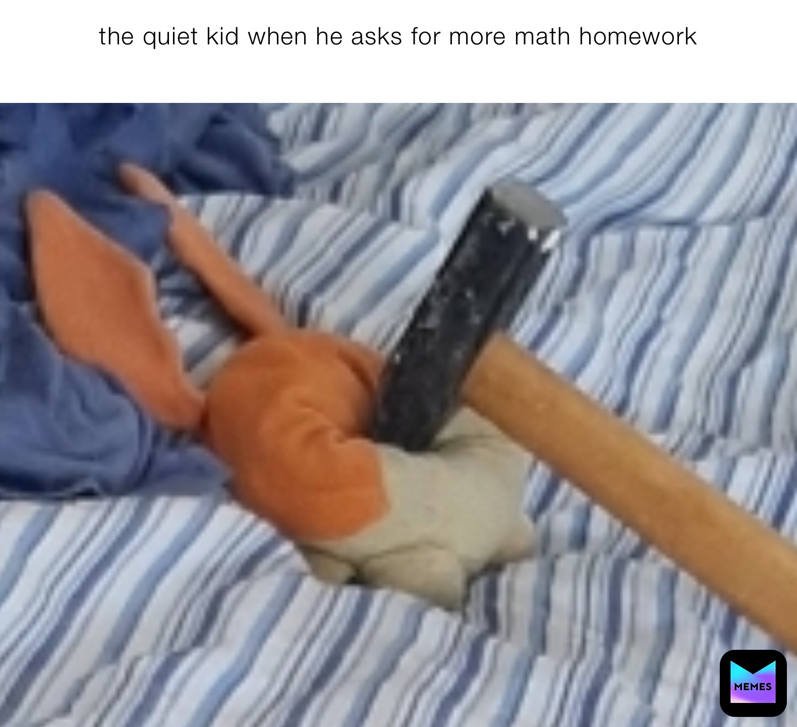 the quiet kid when he asks for more math homework
