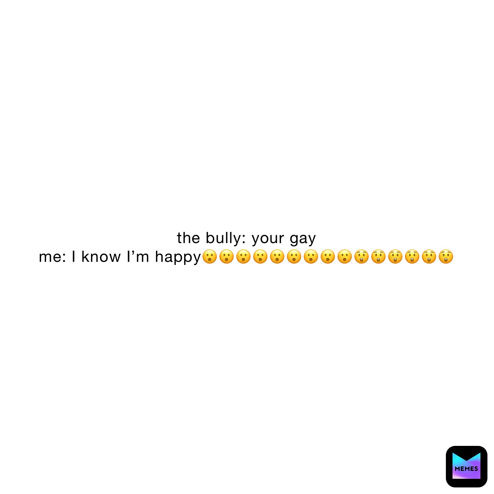 the bully: your gay
me: I know I’m happy😮😮😮😮😮😮😮😮😮😲😲😲😲😲😲