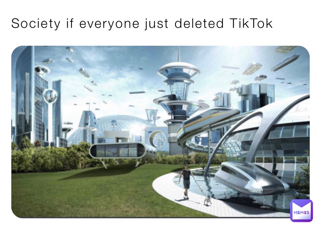 Society if everyone just deleted TikTok