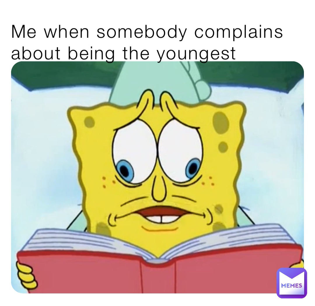 Me when somebody complains about being the youngest