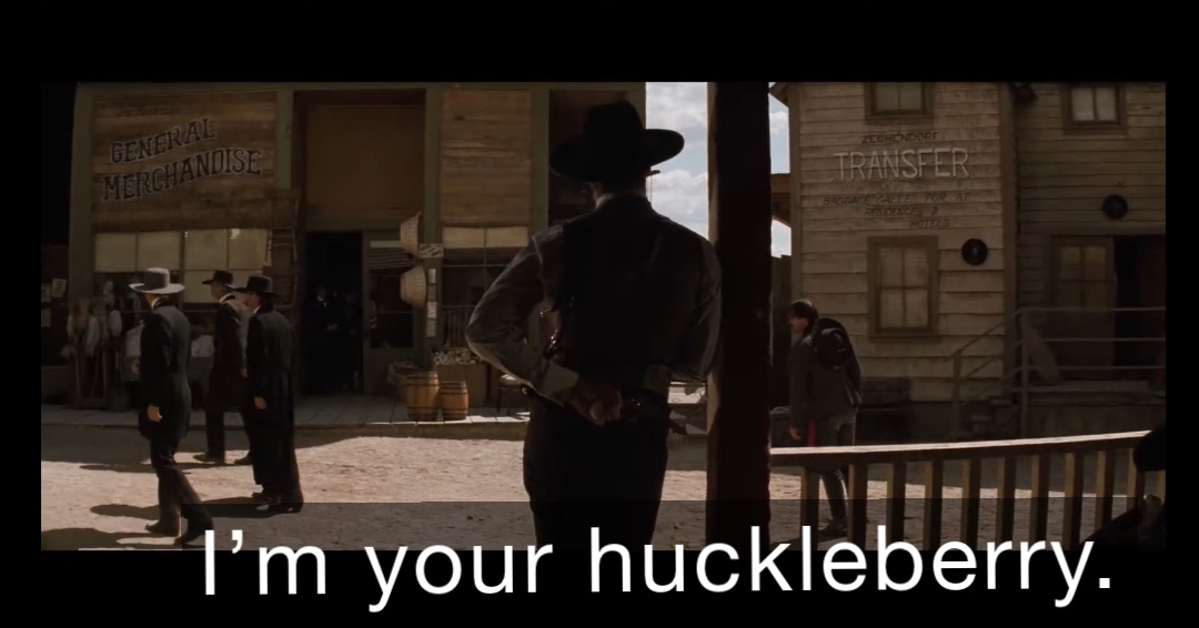 I’m your huckleberry.