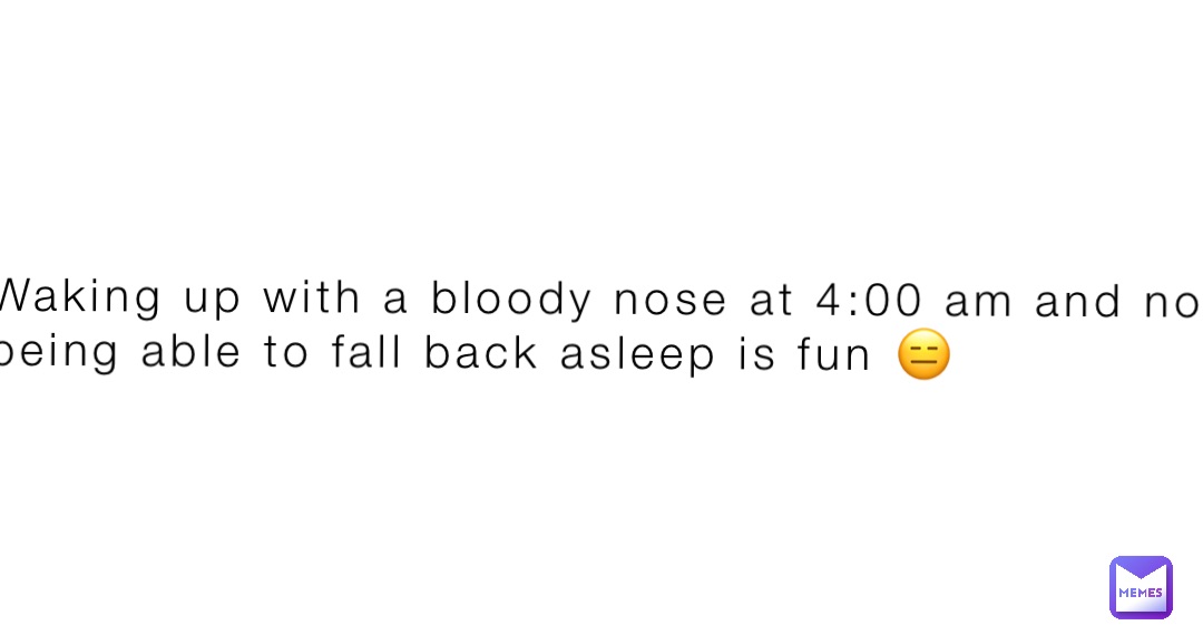 Waking up with a bloody nose at 400 am and not being able to fall back