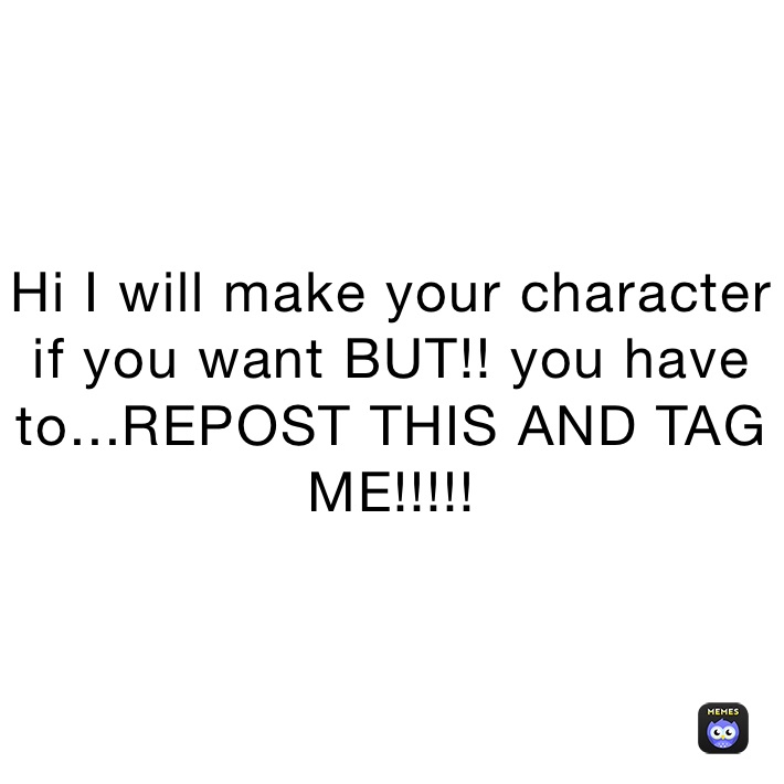 Hi I will make your character if you want BUT!! you have to...REPOST THIS AND TAG ME!!!!!