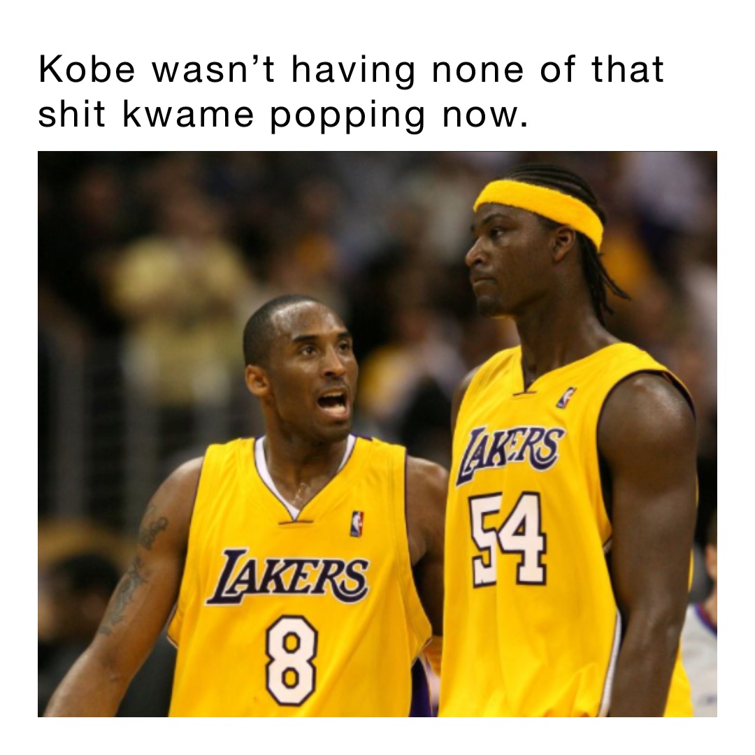 Kobe wasn’t having none of that shit Kwame popping now.