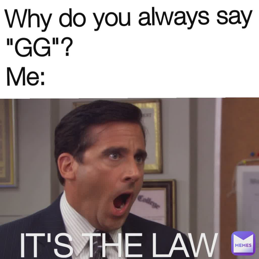 Why do you always say "GG"?
Me: IT'S THE LAW IT'S THE LAW