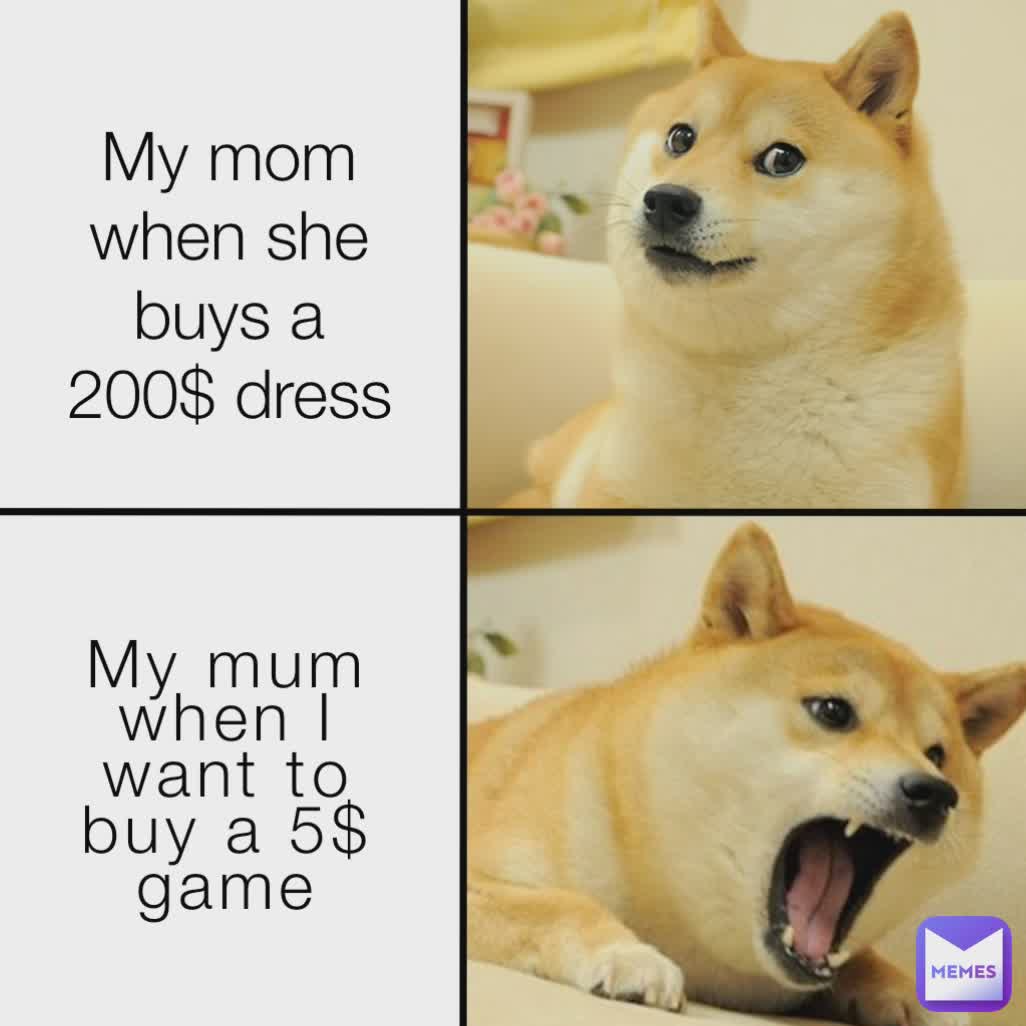 Type Text My mom when she buys a 200$ dress My mum when I want to buy a 5$ game