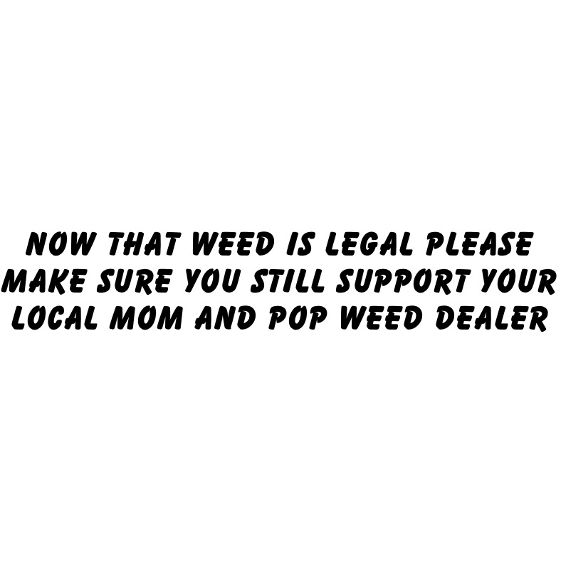 now that weed is legal please make sure you still support your local mom and pop weed dealer 