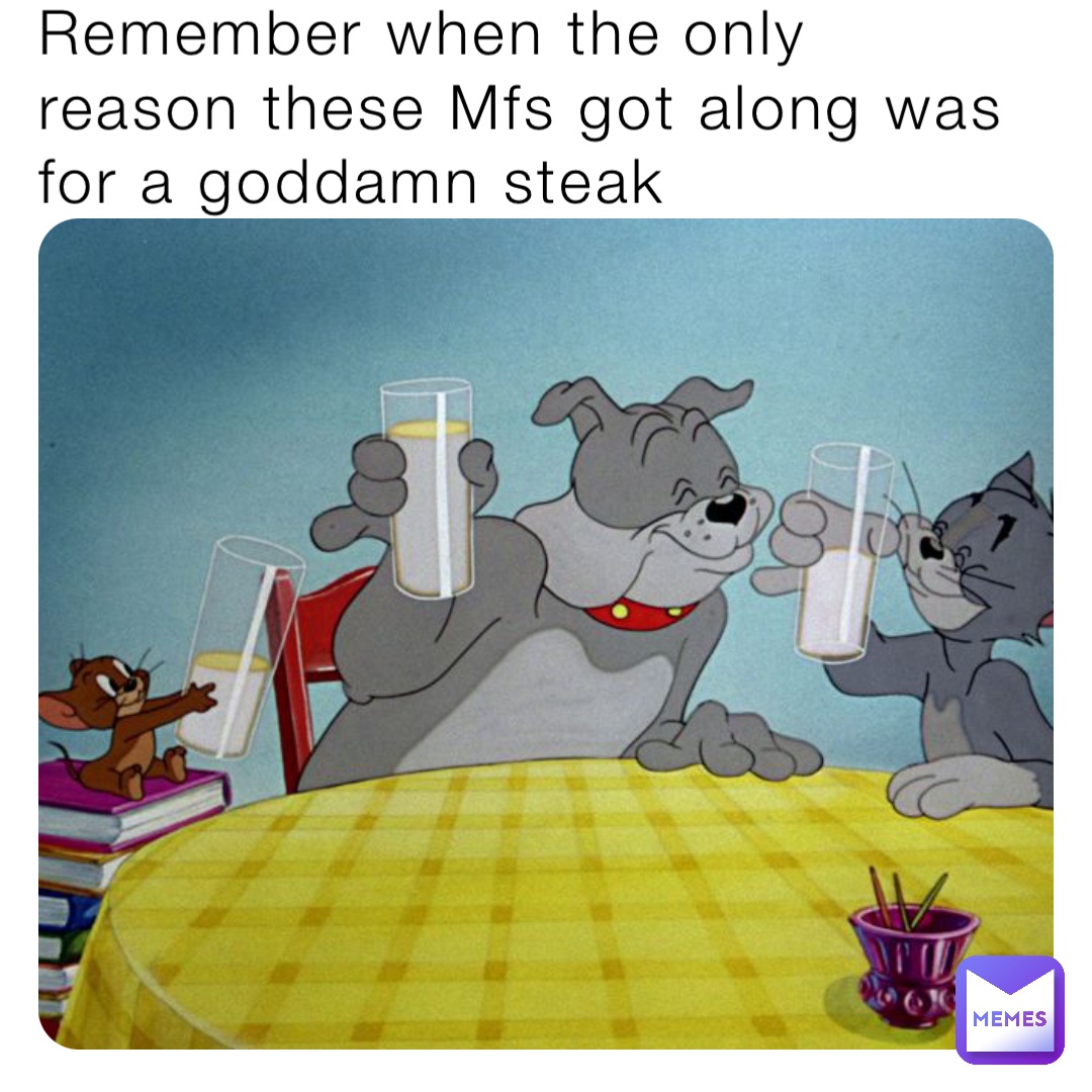 Remember when the only reason these Mfs got along was for a goddamn steak