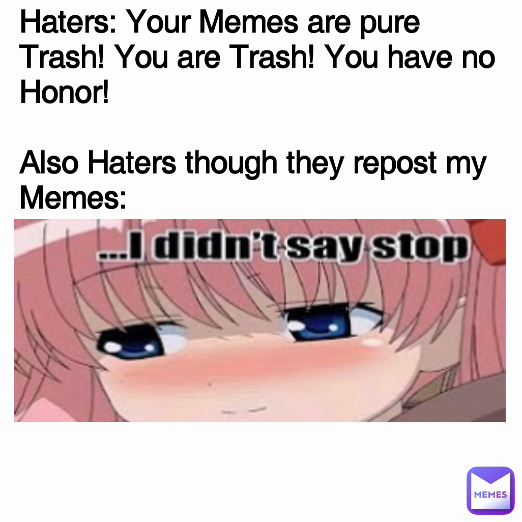 Haters: Your Memes are pure Trash! You are Trash! You have no Honor!

Also Haters though they repost my Memes: