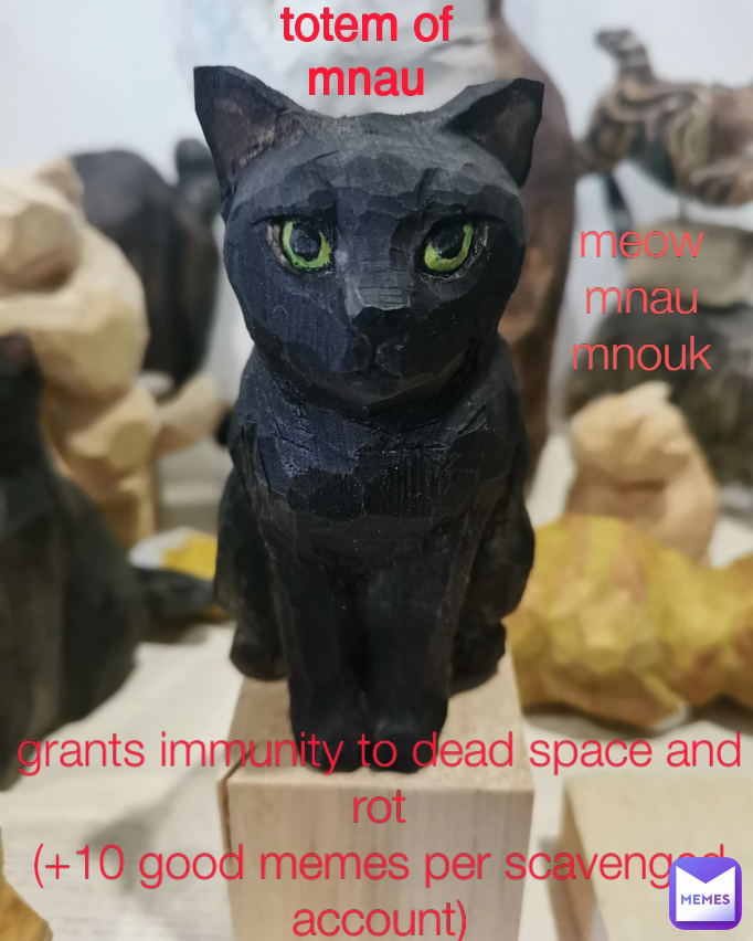 Type Text grants immunity to dead space and rot
(+10 good memes per scavenged account) meow mnau mnouk totem of mnau