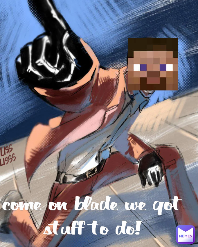 Type Text come on blade we got stuff to do!
