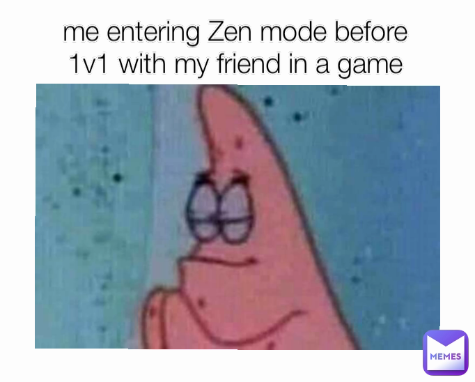 me entering Zen mode before 1v1 with my friend in a game