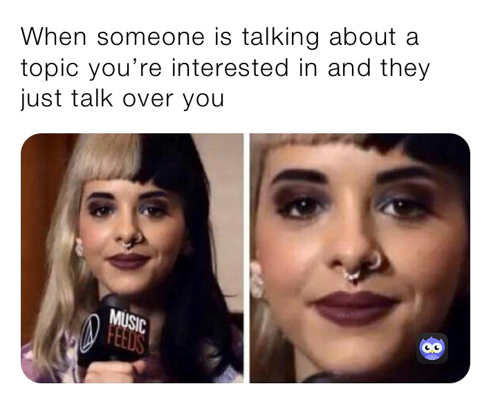 When someone is talking about a topic you’re interested in and they just talk over you