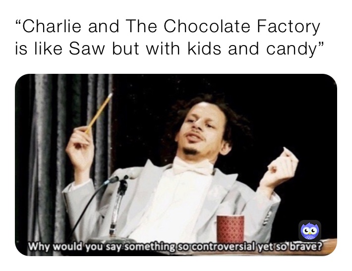 “Charlie and The Chocolate Factory is like Saw but with kids and candy”