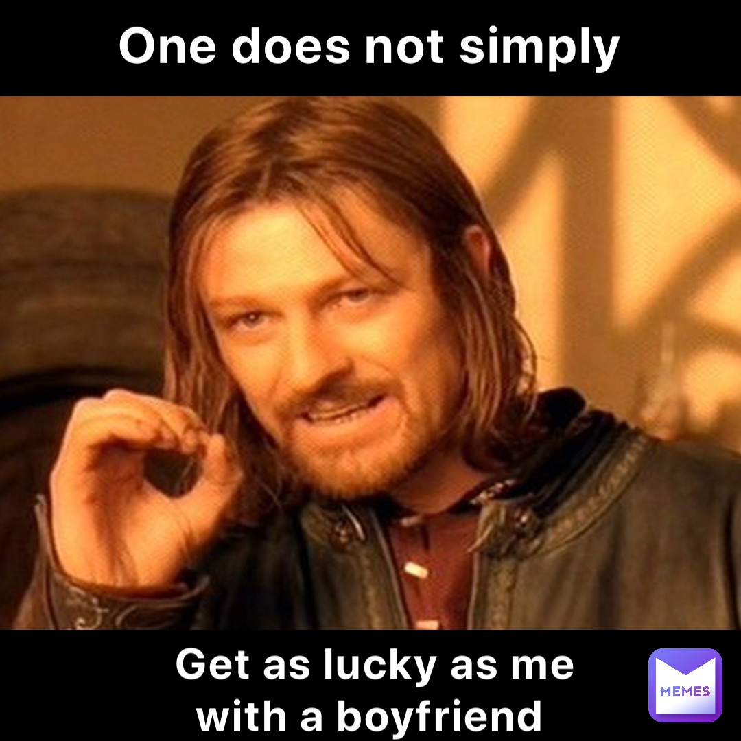 One does not simply Get as lucky as me with a boyfriend