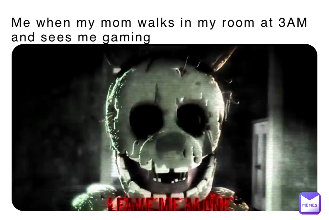 Me when my mom walks in my room at 3AM and sees me gaming