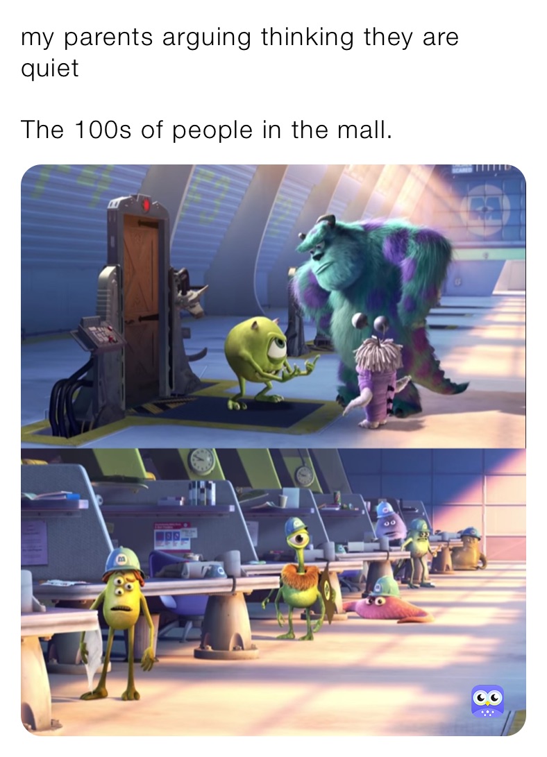 my parents arguing thinking they are quiet

The 100s of people in the mall. 