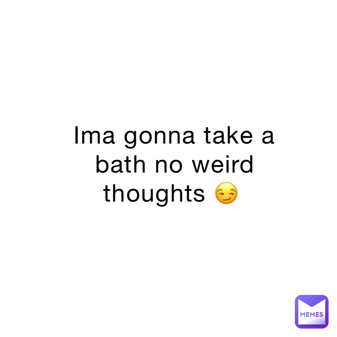 Ima gonna take a bath no weird thoughts 😏 Sacred_Somebody Memes