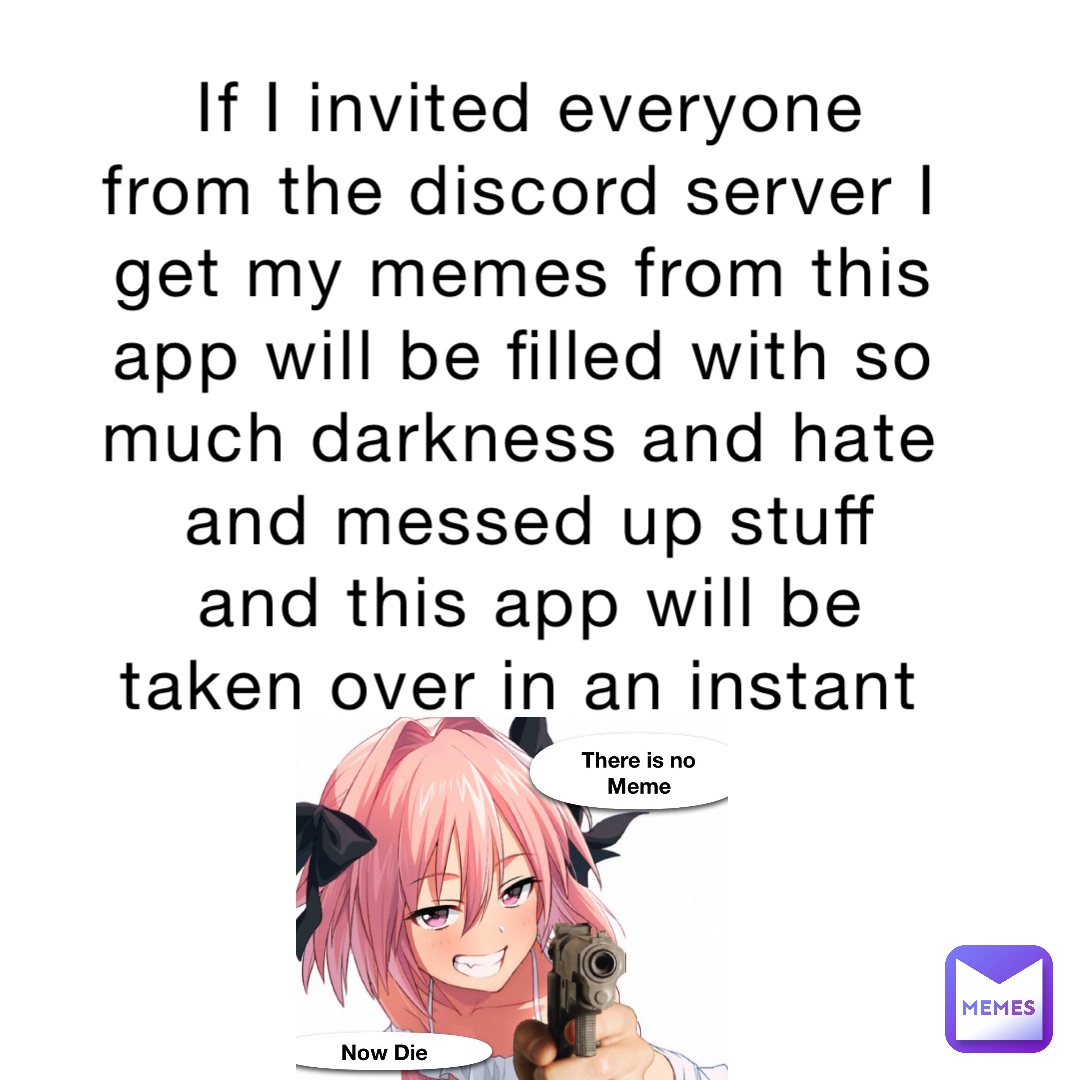 If I invited everyone from the discord server I get my memes from this app will be filled with so much darkness and hate and messed up stuff and this app will be taken over in an instant