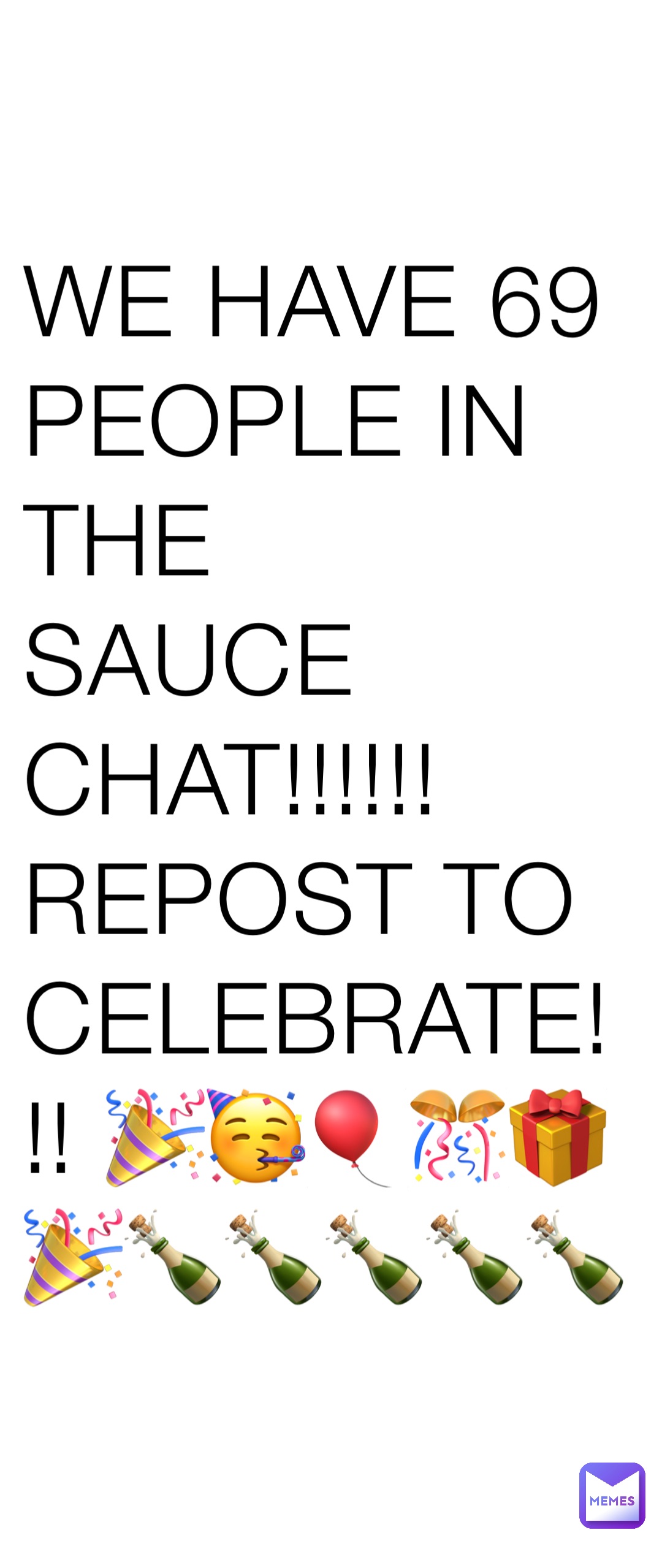 WE HAVE 69 PEOPLE IN THE
SAUCE CHAT!!!!!! REPOST TO
CELEBRATE!!! 🎉🥳🎈🎊🎁🎉🍾🍾🍾🍾🍾