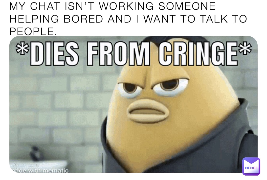 MY CHAT ISN’T WORKING SOMEONE HELPING BORED AND I WANT TO TALK TO PEOPLE.