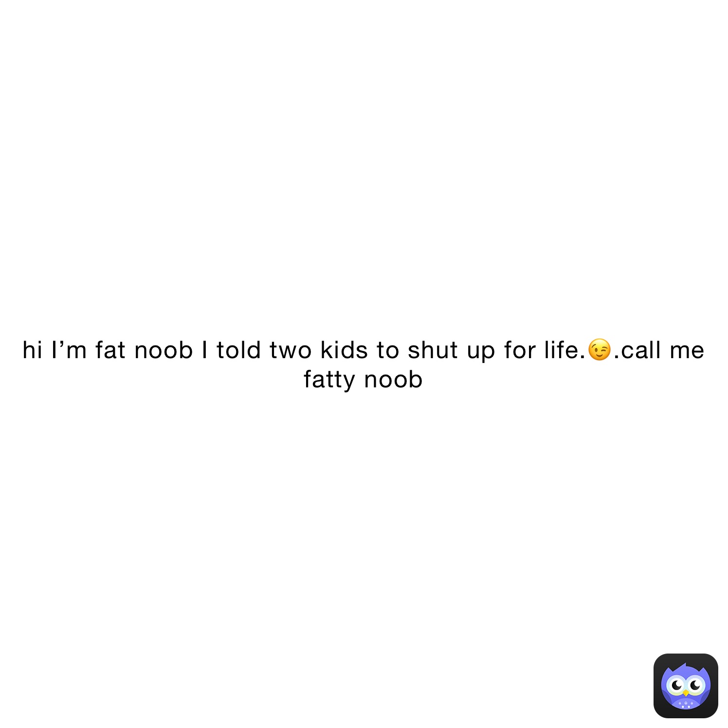 hi I’m fat noob I told two kids to shut up for life.😉.call me fatty noob