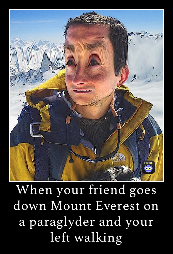 When your friend goes down Mount Everest on a paraglyder and your left walking