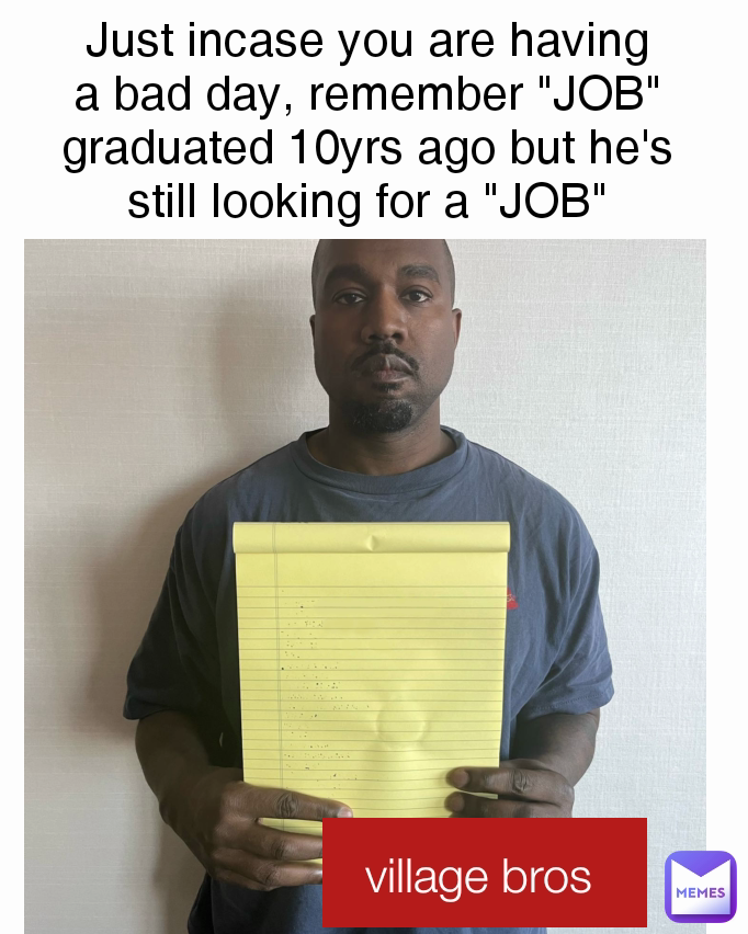 Just incase you are having a bad day, remember "JOB" graduated 10yrs ago but he's still looking for a "JOB" village bros 