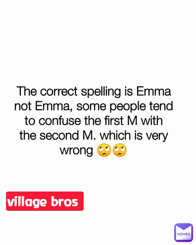 village bros  Type Text The correct spelling is Emma not Emma, some people tend to confuse the first M with the second M. which is very wrong 🙄🙄