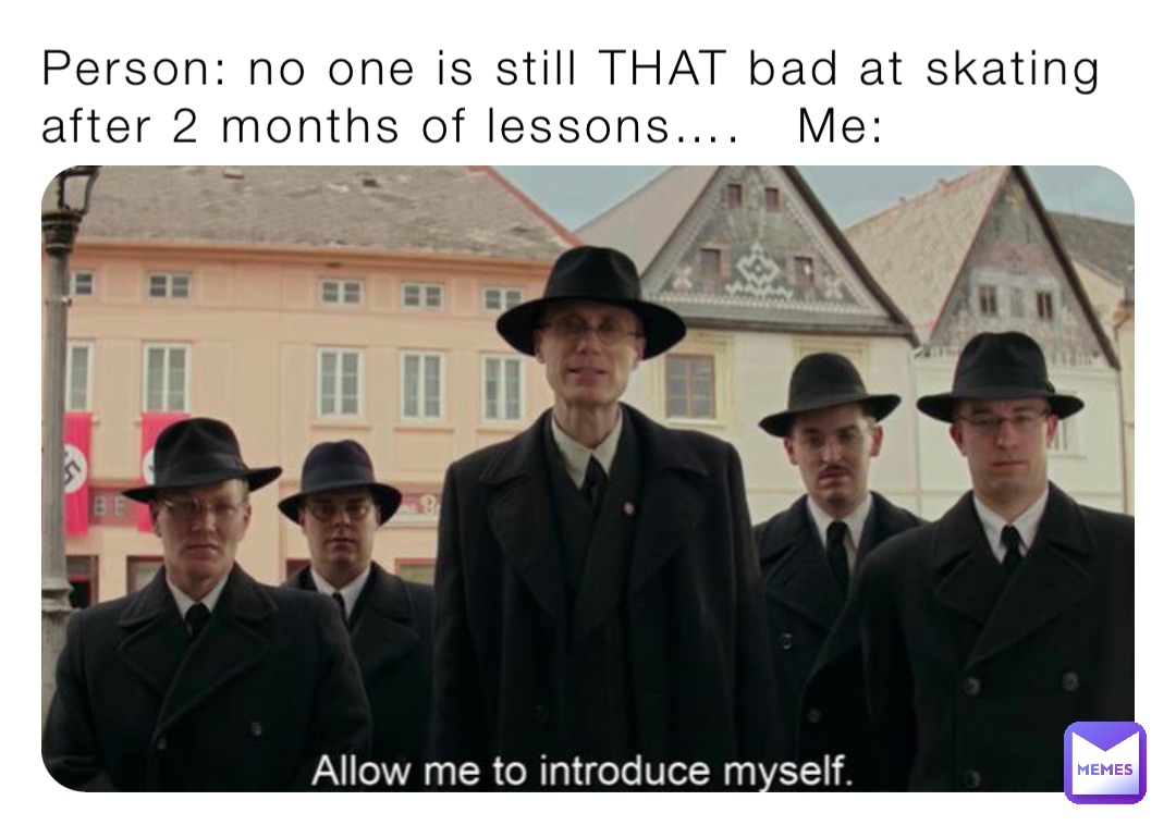 Person: no one is still THAT bad at skating after 2 months of lessons….   Me: