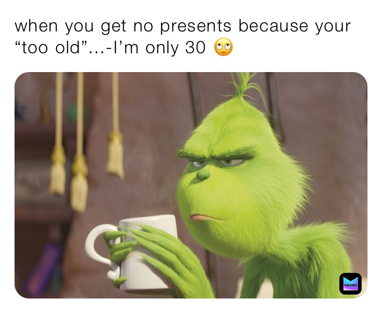 when you get no presents because your “too old”...-I’m only 30 🙄