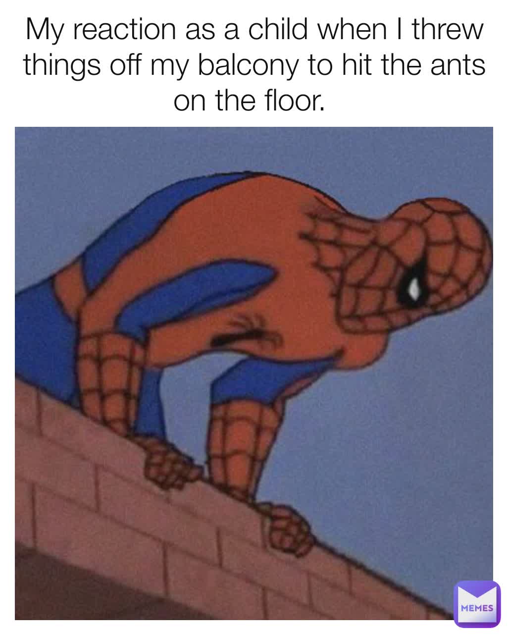 My reaction as a child when I threw things off my balcony to hit the ants on the floor. 
